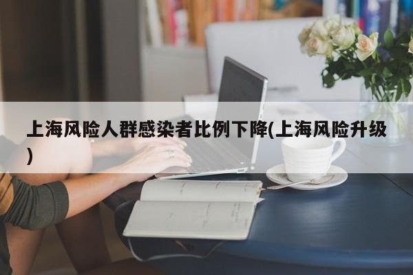 上海风险人群感染者比例下降(上海风险升级)