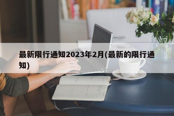 最新限行通知2023年2月(最新的限行通知)