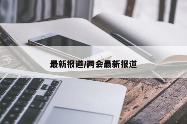 最新报道/两会最新报道