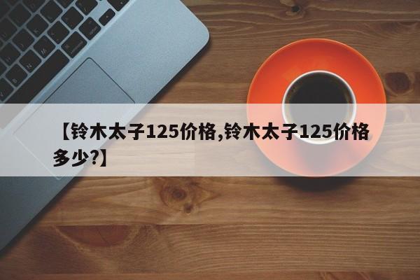 【铃木太子125价格,铃木太子125价格多少?】