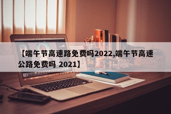 【端午节高速路免费吗2022,端午节高速公路免费吗 2021】