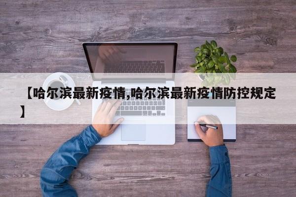 【哈尔滨最新疫情,哈尔滨最新疫情防控规定】