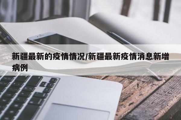 新疆最新的疫情情况/新疆最新疫情消息新增病例