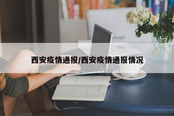 西安疫情通报/西安疫情通报情况