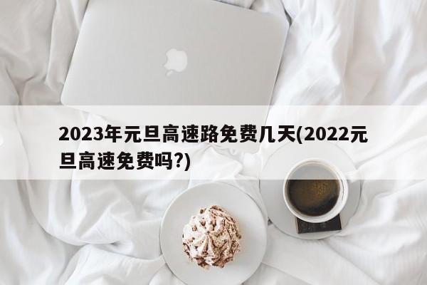 2023年元旦高速路免费几天(2022元旦高速免费吗?)