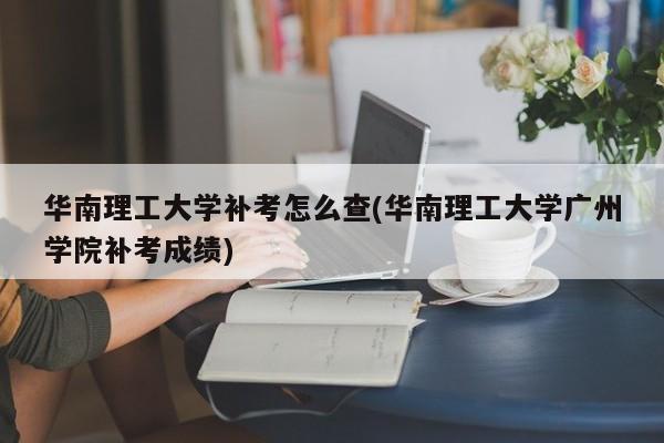 华南理工大学补考怎么查(华南理工大学广州学院补考成绩)