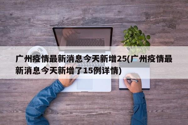 广州疫情最新消息今天新增25(广州疫情最新消息今天新增了15例详情)