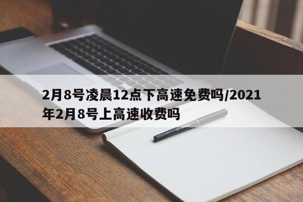 2月8号凌晨12点下高速免费吗/2021年2月8号上高速收费吗