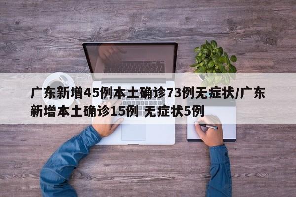 广东新增45例本土确诊73例无症状/广东新增本土确诊15例 无症状5例
