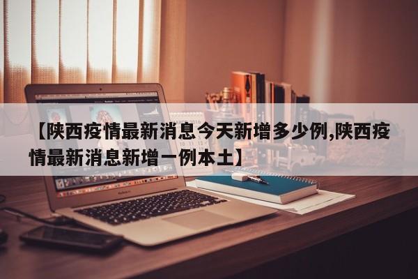 【陕西疫情最新消息今天新增多少例,陕西疫情最新消息新增一例本土】