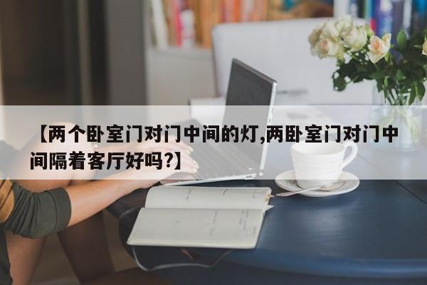 【两个卧室门对门中间的灯,两卧室门对门中间隔着客厅好吗?】