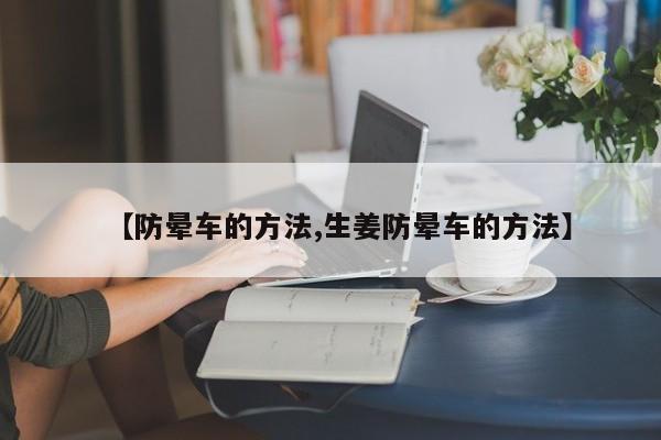 【防晕车的方法,生姜防晕车的方法】