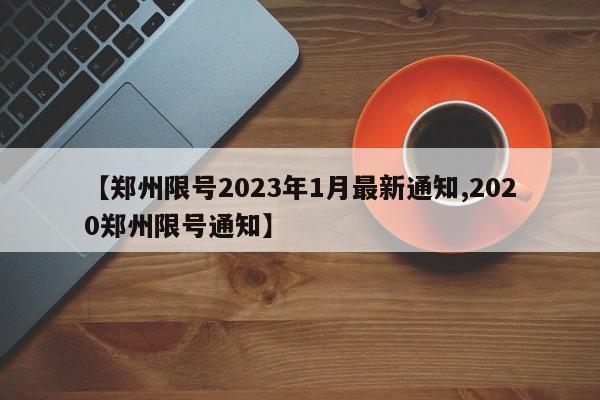 【郑州限号2023年1月最新通知,2020郑州限号通知】