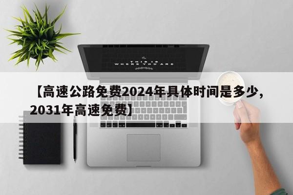 【高速公路免费2024年具体时间是多少,2031年高速免费】