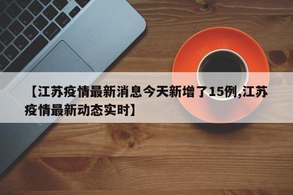 【江苏疫情最新消息今天新增了15例,江苏疫情最新动态实时】