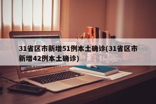 31省区市新增51例本土确诊(31省区市新增42例本土确诊)