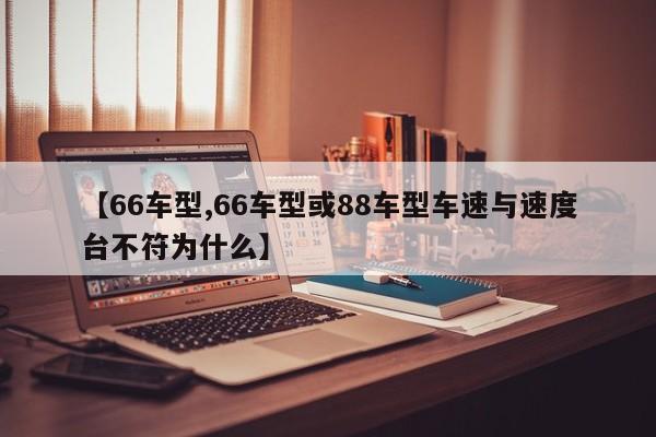 【66车型,66车型或88车型车速与速度台不符为什么】