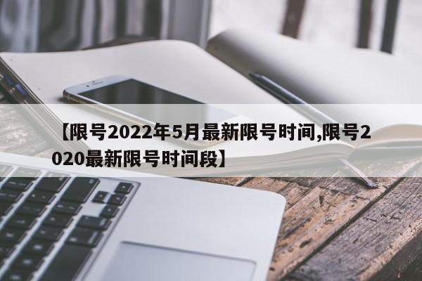 【限号2022年5月最新限号时间,限号2020最新限号时间段】
