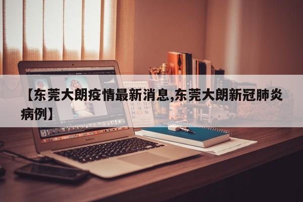 【东莞大朗疫情最新消息,东莞大朗新冠肺炎病例】