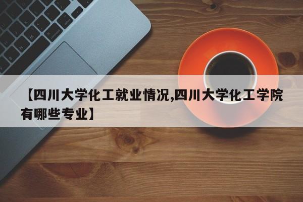 【四川大学化工就业情况,四川大学化工学院有哪些专业】