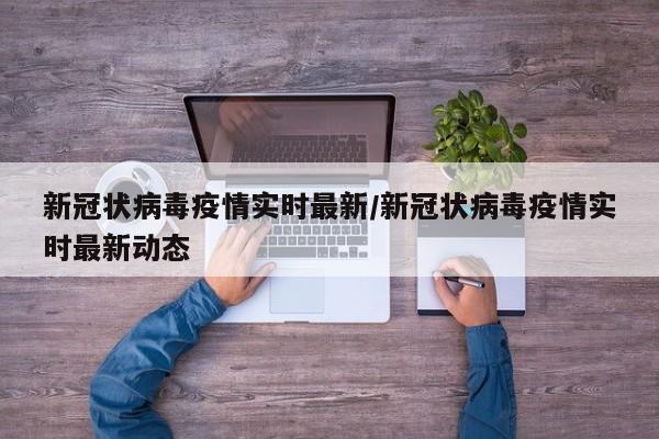新冠状病毒疫情实时最新/新冠状病毒疫情实时最新动态