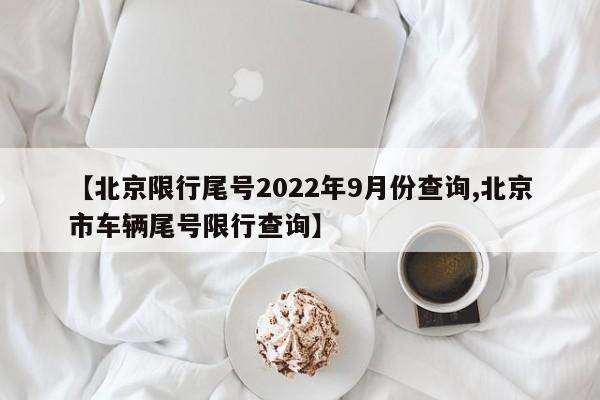 【北京限行尾号2022年9月份查询,北京市车辆尾号限行查询】