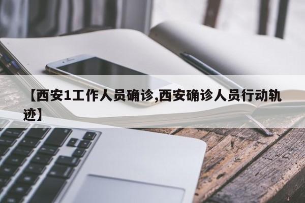 【西安1工作人员确诊,西安确诊人员行动轨迹】