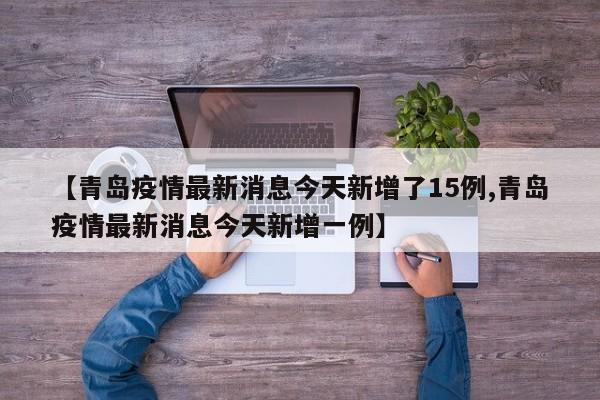 【青岛疫情最新消息今天新增了15例,青岛疫情最新消息今天新增一例】