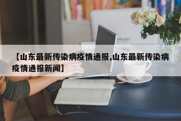 【山东最新传染病疫情通报,山东最新传染病疫情通报新闻】