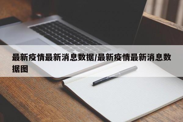 最新疫情最新消息数据/最新疫情最新消息数据图