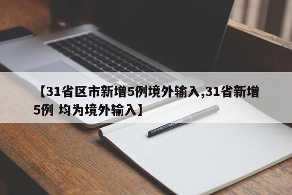 【31省区市新增5例境外输入,31省新增5例 均为境外输入】