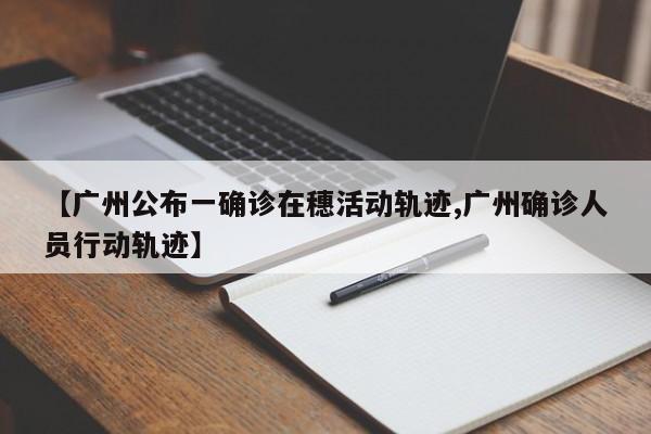 【广州公布一确诊在穗活动轨迹,广州确诊人员行动轨迹】