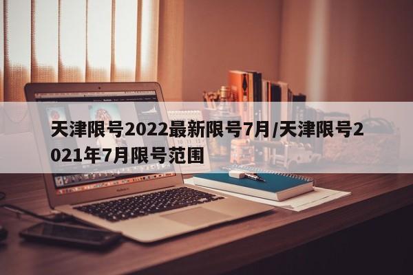 天津限号2022最新限号7月/天津限号2021年7月限号范围