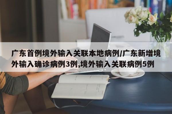 广东首例境外输入关联本地病例/广东新增境外输入确诊病例3例,境外输入关联病例5例
