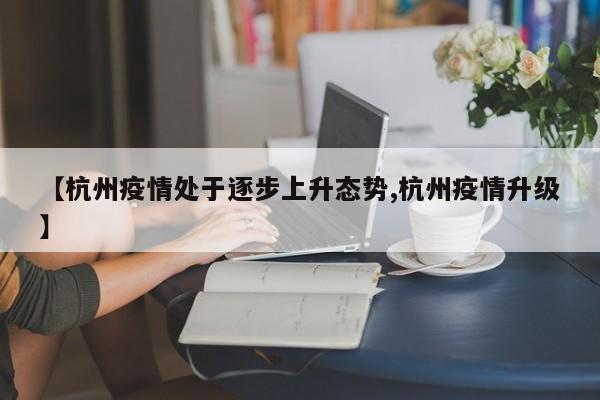 【杭州疫情处于逐步上升态势,杭州疫情升级】