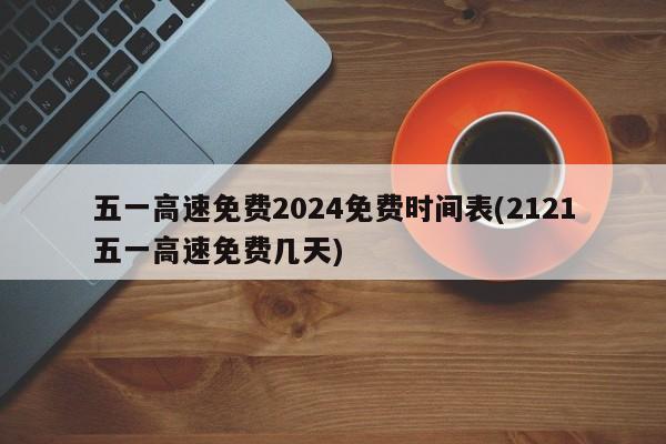 五一高速免费2024免费时间表(2121五一高速免费几天)