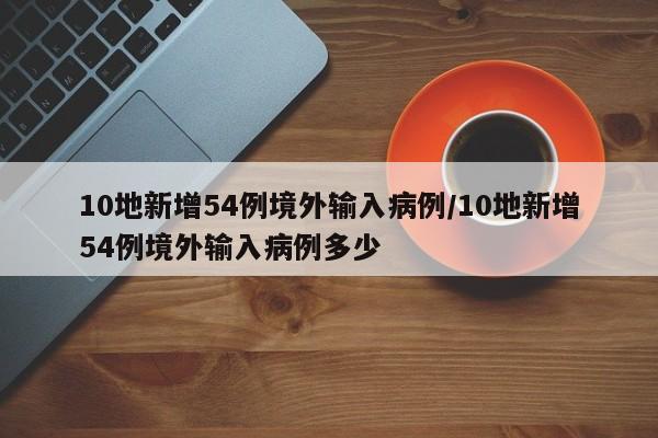 10地新增54例境外输入病例/10地新增54例境外输入病例多少