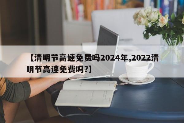 【清明节高速免费吗2024年,2022清明节高速免费吗?】