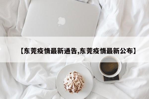 【东莞疫情最新通告,东莞疫情最新公布】