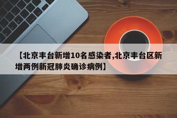 【北京丰台新增10名感染者,北京丰台区新增两例新冠肺炎确诊病例】