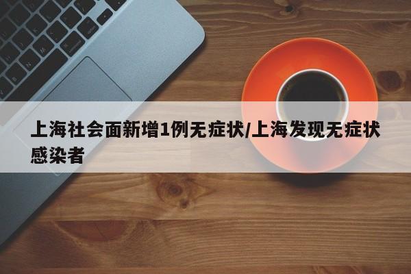上海社会面新增1例无症状/上海发现无症状感染者