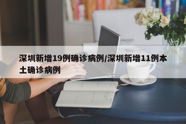 深圳新增19例确诊病例/深圳新增11例本土确诊病例