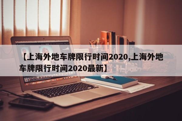 【上海外地车牌限行时间2020,上海外地车牌限行时间2020最新】