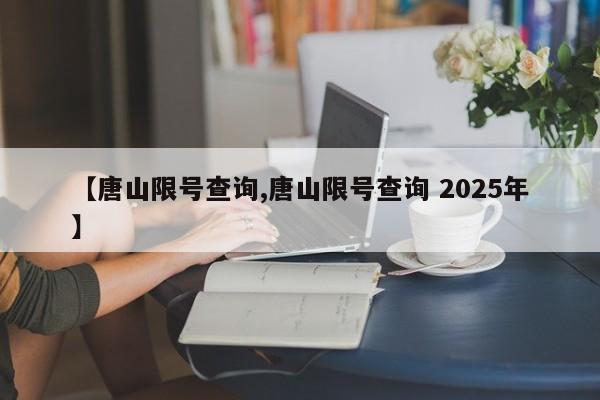 【唐山限号查询,唐山限号查询 2025年】