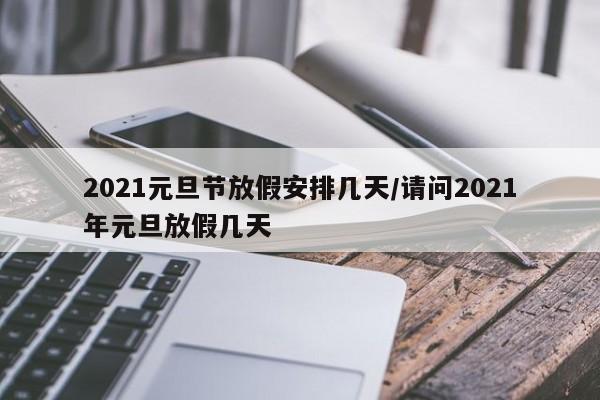 2021元旦节放假安排几天/请问2021年元旦放假几天