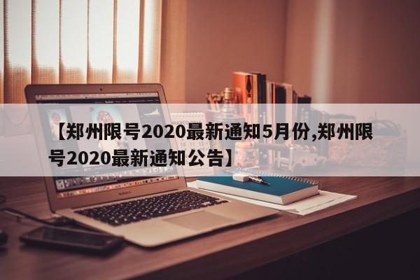 【郑州限号2020最新通知5月份,郑州限号2020最新通知公告】