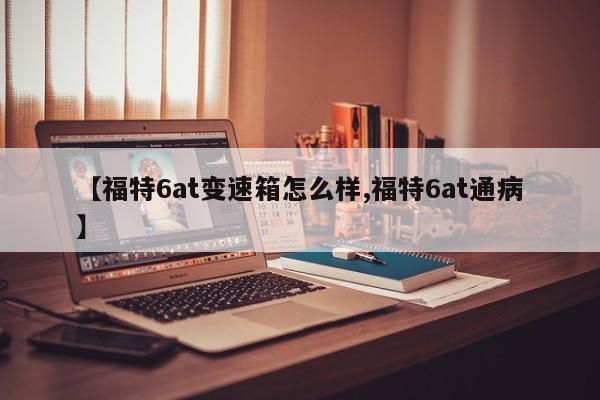 【福特6at变速箱怎么样,福特6at通病】