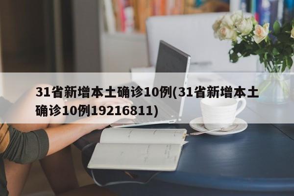 31省新增本土确诊10例(31省新增本土确诊10例19216811)