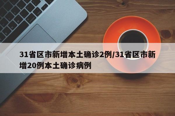 31省区市新增本土确诊2例/31省区市新增20例本土确诊病例