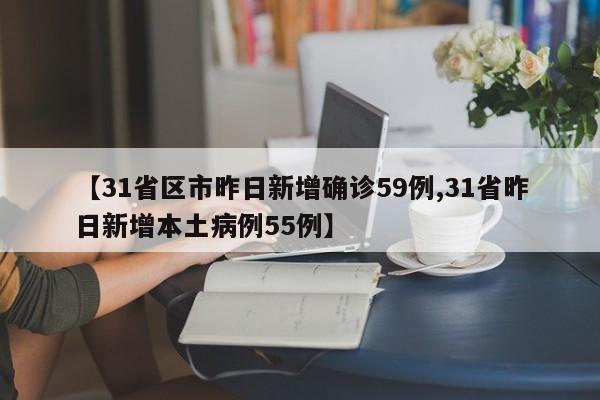 【31省区市昨日新增确诊59例,31省昨日新增本土病例55例】